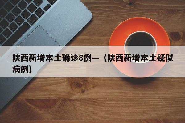陕西新增本土确诊8例—（陕西新增本土疑似病例）