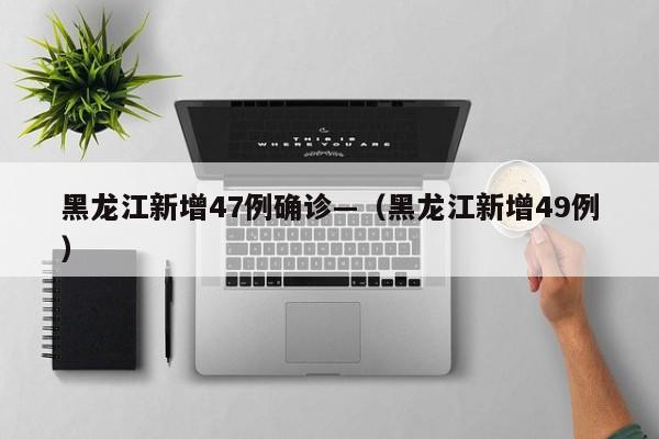 黑龙江新增47例确诊—(黑龙江新增49例)