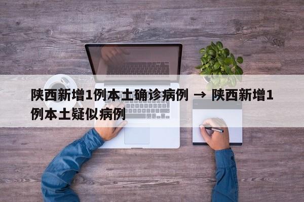 陕西新增1例本土确诊病例 → 陕西新增1例本土疑似病例