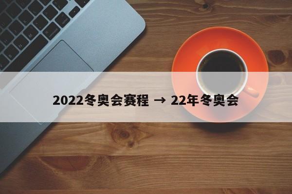 2022冬奥会赛程 → 22年冬奥会