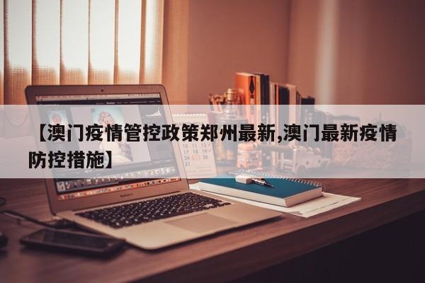 【澳门疫情管控政策郑州最新,澳门最新疫情防控措施】