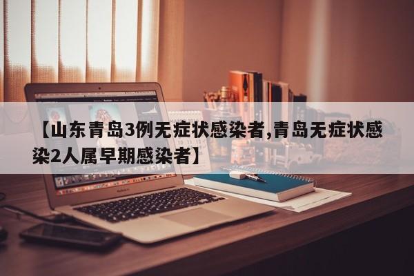 【山东青岛3例无症状感染者,青岛无症状感染2人属早期感染者】