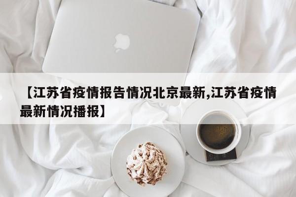 【江苏省疫情报告情况北京最新,江苏省疫情最新情况播报】