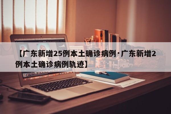 【广东新增25例本土确诊病例·广东新增2例本土确诊病例轨迹】