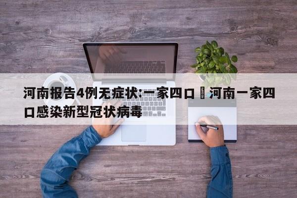 河南报告4例无症状:一家四口›河南一家四口感染新型冠状病毒