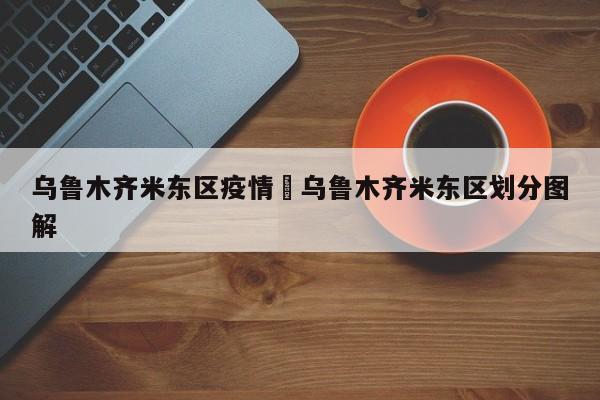 乌鲁木齐米东区疫情›乌鲁木齐米东区划分图解