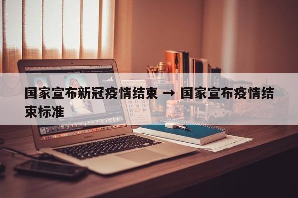 国家宣布新冠疫情结束 → 国家宣布疫情结束标准