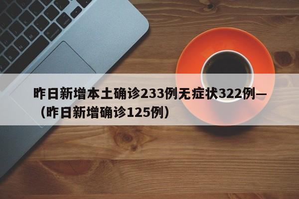 昨日新增本土确诊233例无症状322例—(昨日新增确诊125例)