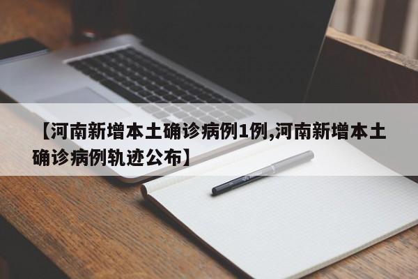 【河南新增本土确诊病例1例,河南新增本土确诊病例轨迹公布】