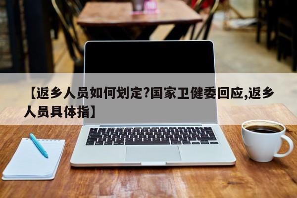 【返乡人员如何划定?国家卫健委回应,返乡人员具体指】
