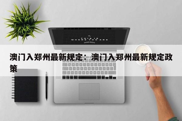 澳门入郑州最新规定:澳门入郑州最新规定政策