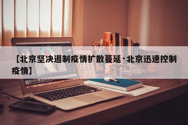 【北京坚决遏制疫情扩散蔓延·北京迅速控制疫情】