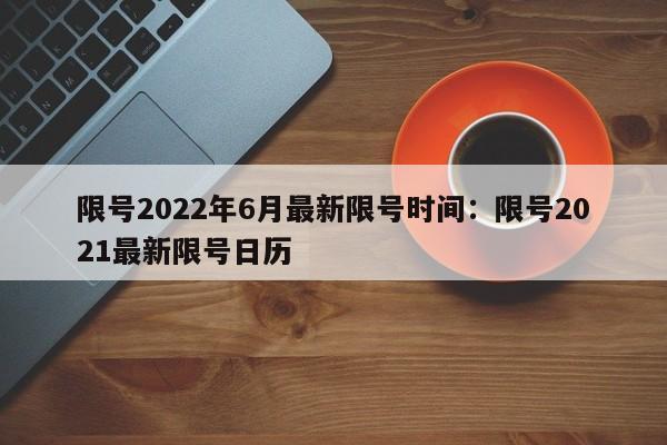 限号2022年6月最新限号时间:限号2021最新限号日历