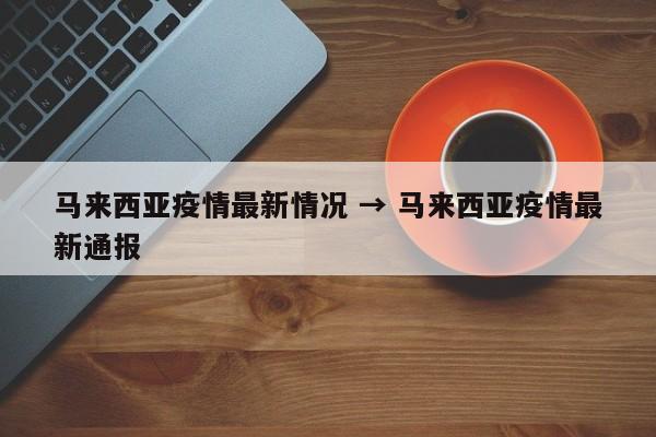 马来西亚疫情最新情况 → 马来西亚疫情最新通报