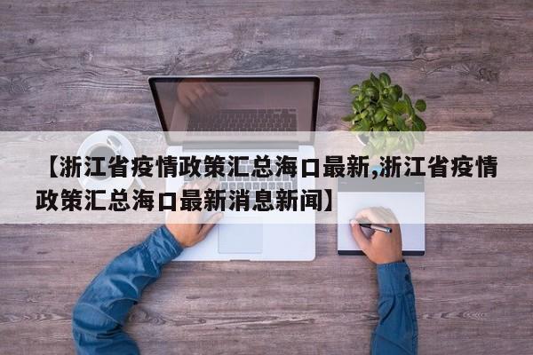 【浙江省疫情政策汇总海口最新,浙江省疫情政策汇总海口最新消息新闻】