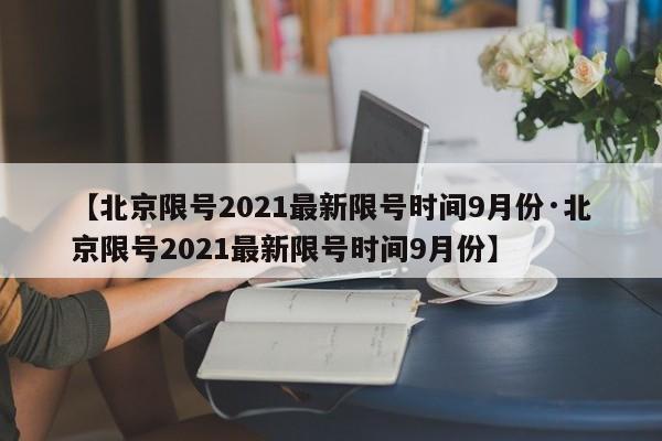 【北京限号2021最新限号时间9月份·北京限号2021最新限号时间9月份】