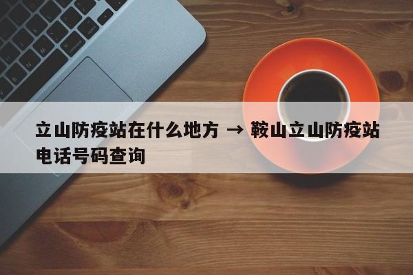 立山防疫站在什么地方 → 鞍山立山防疫站电话号码查询