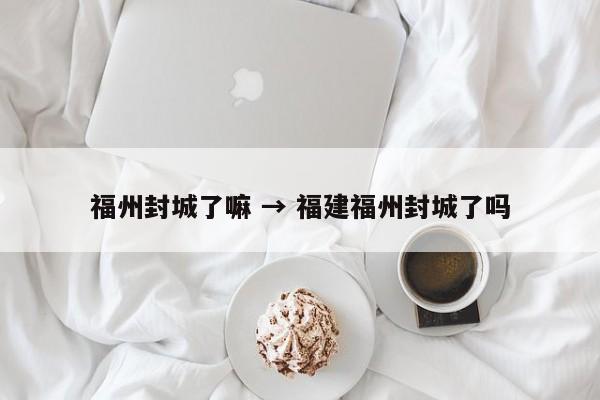 福州封城了嘛 → 福建福州封城了吗