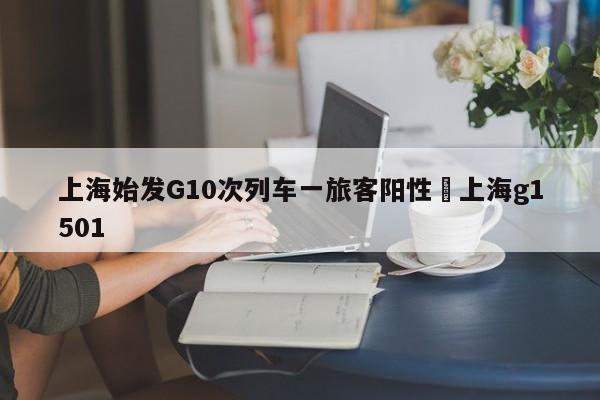 上海始发G10次列车一旅客阳性›上海g1501