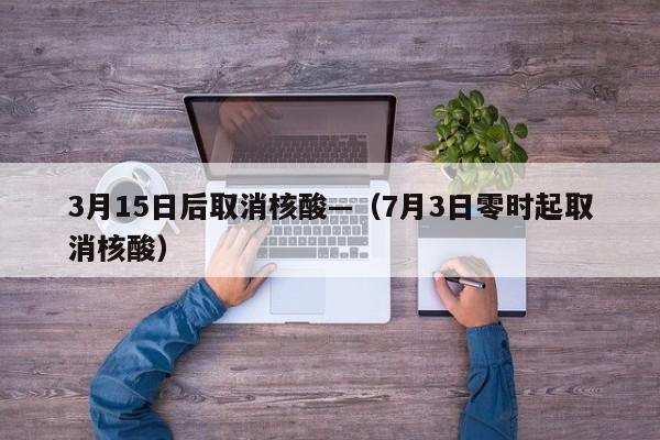 3月15日后取消核酸—(7月3日零时起取消核酸)