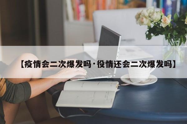 【疫情会二次爆发吗·役情还会二次爆发吗】