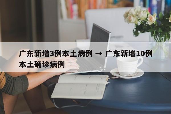 广东新增3例本土病例 → 广东新增10例本土确诊病例