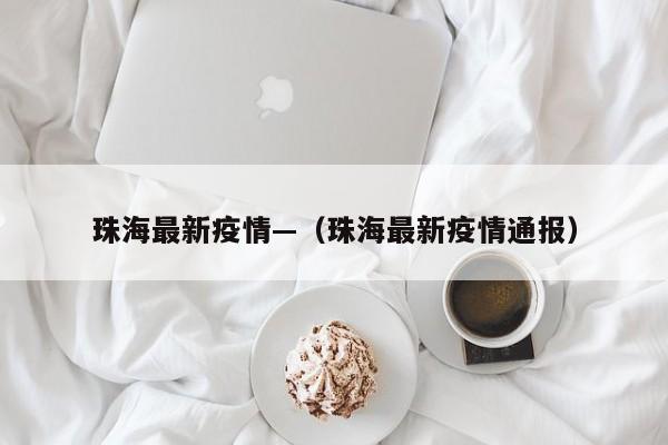 珠海最新疫情—(珠海最新疫情通报)