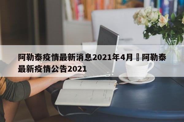阿勒泰疫情最新消息2021年4月›阿勒泰最新疫情公告2021