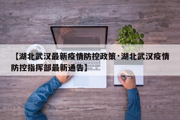 【湖北武汉最新疫情防控政策·湖北武汉疫情防控指挥部最新通告】