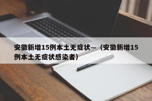 安徽新增15例本土无症状—（安徽新增15例本土无症状感染者）