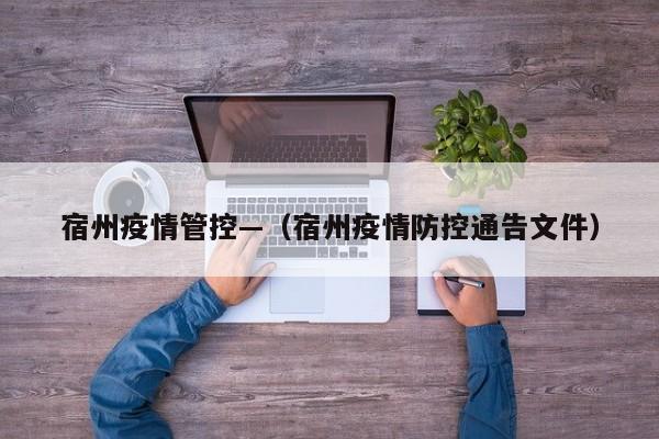 宿州疫情管控—(宿州疫情防控通告文件)
