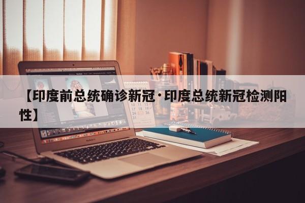 【印度前总统确诊新冠·印度总统新冠检测阳性】