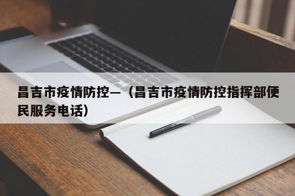 昌吉市疫情防控—(昌吉市疫情防控指挥部便民服务电话)
