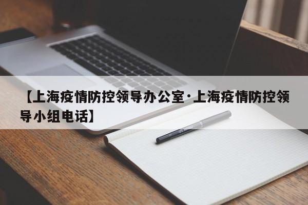 【上海疫情防控领导办公室·上海疫情防控领导小组电话】