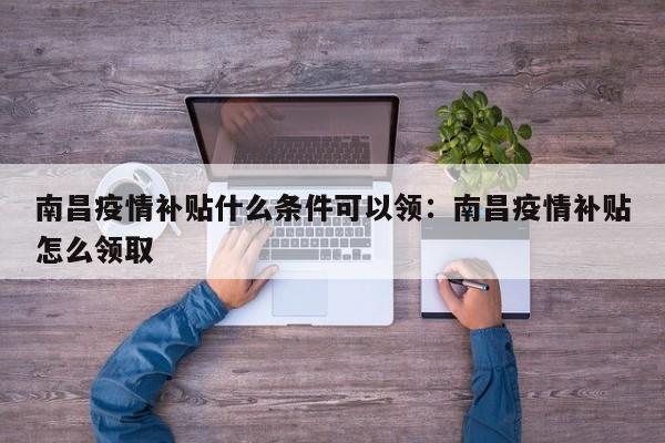 南昌疫情补贴什么条件可以领：南昌疫情补贴怎么领取
