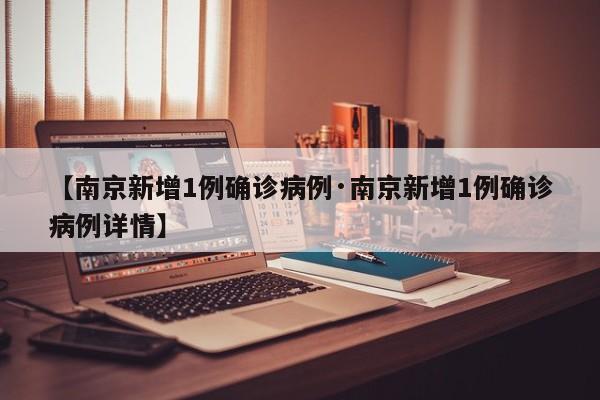 【南京新增1例确诊病例·南京新增1例确诊病例详情】