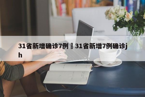 31省新增确诊7例›31省新增7例确诊jh