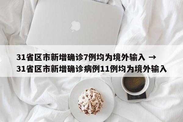 31省区市新增确诊7例均为境外输入 → 31省区市新增确诊病例11例均为境外输入