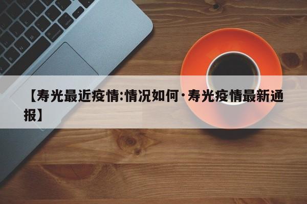 【寿光最近疫情:情况如何·寿光疫情最新通报】