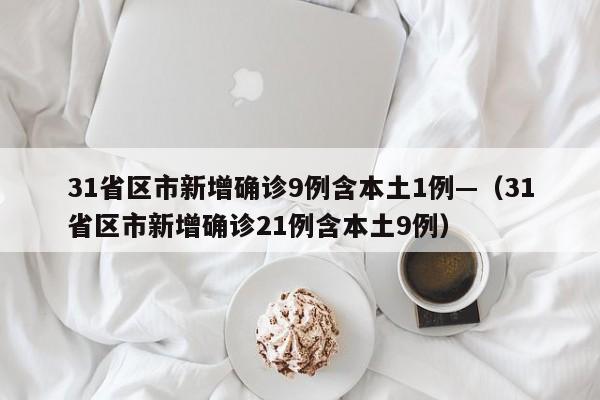 31省区市新增确诊9例含本土1例—(31省区市新增确诊21例含本土9例)