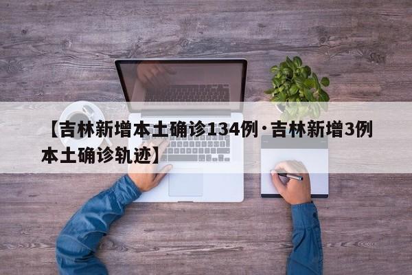 【吉林新增本土确诊134例·吉林新增3例本土确诊轨迹】