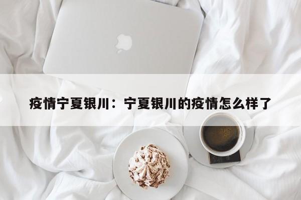 疫情宁夏银川:宁夏银川的疫情怎么样了