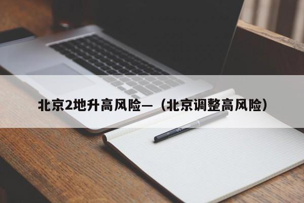北京2地升高风险—(北京调整高风险)