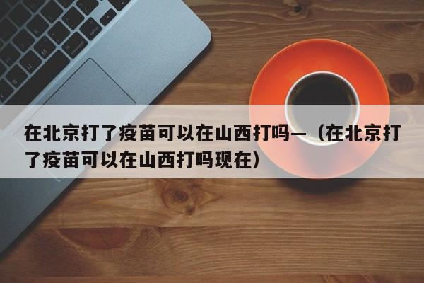 在北京打了疫苗可以在山西打吗—(在北京打了疫苗可以在山西打吗现在)