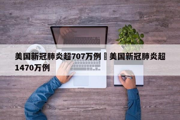 美国新冠肺炎超707万例›美国新冠肺炎超1470万例