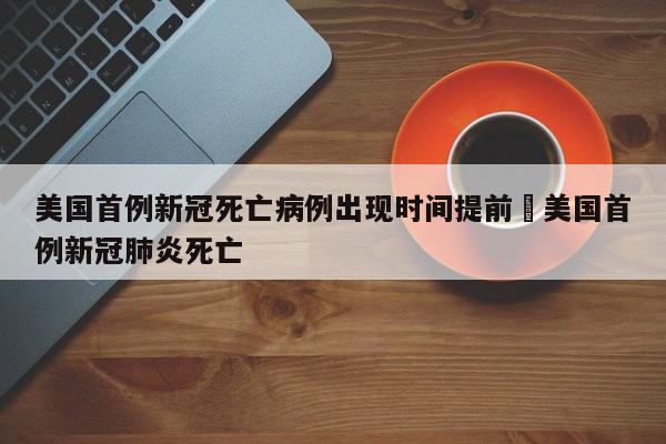 美国首例新冠死亡病例出现时间提前›美国首例新冠肺炎死亡