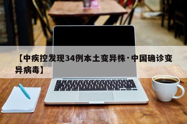 【中疾控发现34例本土变异株·中国确诊变异病毒】