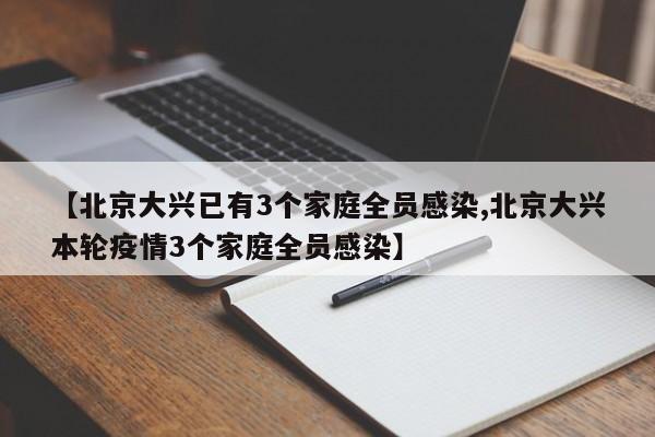 【北京大兴已有3个家庭全员感染,北京大兴本轮疫情3个家庭全员感染】