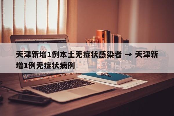 天津新增1例本土无症状感染者 → 天津新增1例无症状病例