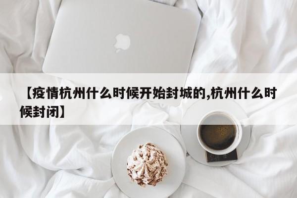 【疫情杭州什么时候开始封城的,杭州什么时候封闭】